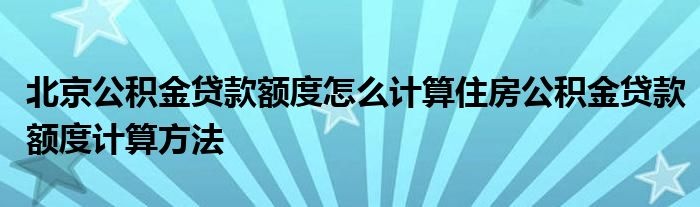 北京公积金贷款额度计算方法及注意事项