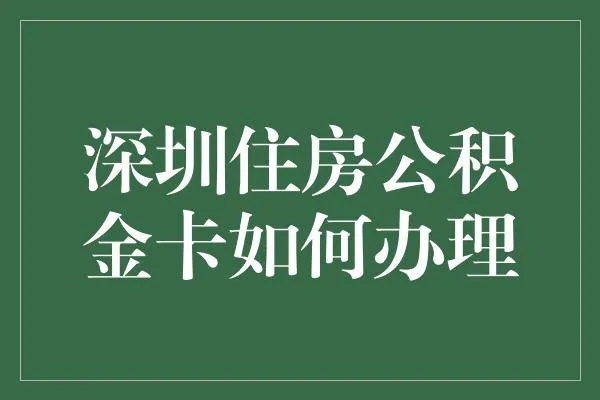 深圳住房公积金卡办理全攻略，详细步骤与注意事项