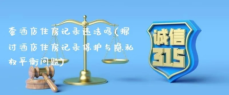 酒店查房会查住房记录吗,酒店查房是否会查住房记录，隐私保护与合法监管的探讨